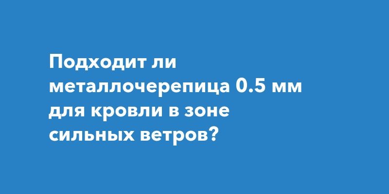 Подходит ли металлочерепица 0.5 мм для кровли в зоне сильных ветров?